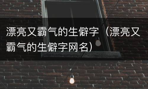 漂亮又霸气的生僻字（漂亮又霸气的生僻字网名）