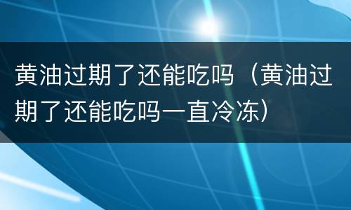 黄油过期了还能吃吗（黄油过期了还能吃吗一直冷冻）