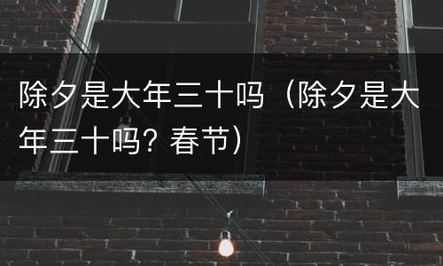 除夕是大年三十吗（除夕是大年三十吗? 春节）