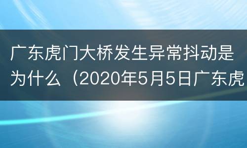 广东虎门大桥发生异常抖动是为什么（2020年5月5日广东虎门大桥异常抖动的原因）