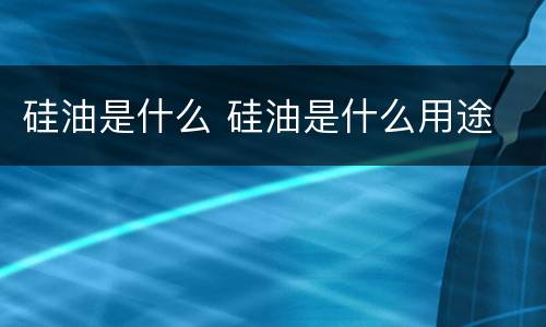 硅油是什么 硅油是什么用途