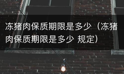 冻猪肉保质期限是多少（冻猪肉保质期限是多少 规定）