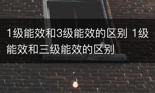 1级能效和3级能效的区别 1级能效和三级能效的区别