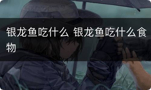 银龙鱼吃什么 银龙鱼吃什么食物