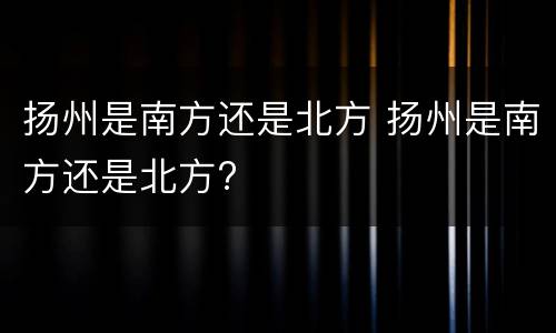 扬州是南方还是北方 扬州是南方还是北方?