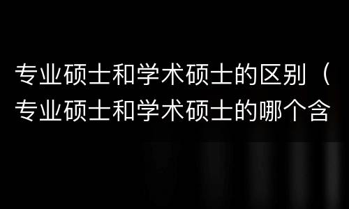 专业硕士和学术硕士的区别（专业硕士和学术硕士的哪个含金量高）