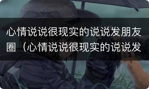 心情说说很现实的说说发朋友圈（心情说说很现实的说说发朋友圈的句子）
