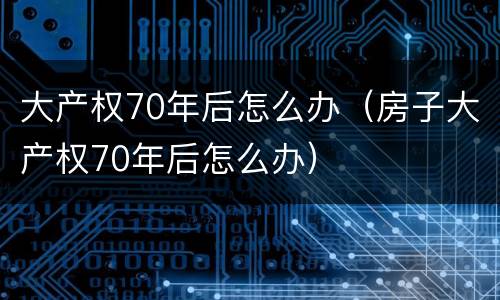 大产权70年后怎么办（房子大产权70年后怎么办）
