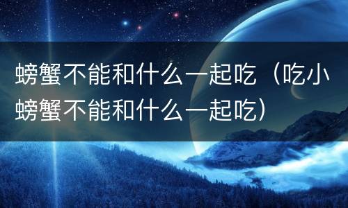 螃蟹不能和什么一起吃（吃小螃蟹不能和什么一起吃）