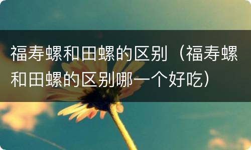 福寿螺和田螺的区别（福寿螺和田螺的区别哪一个好吃）