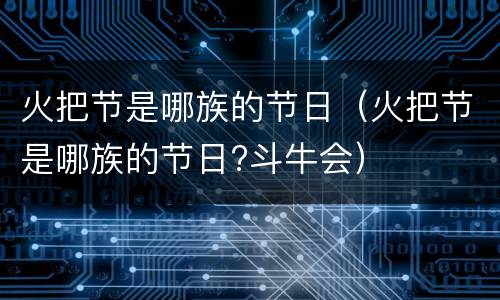 火把节是哪族的节日（火把节是哪族的节日?斗牛会）