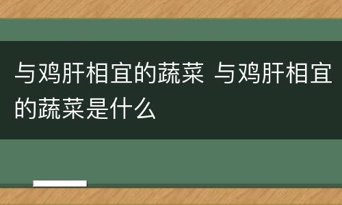 与鸡肝相宜的蔬菜 与鸡肝相宜的蔬菜是什么