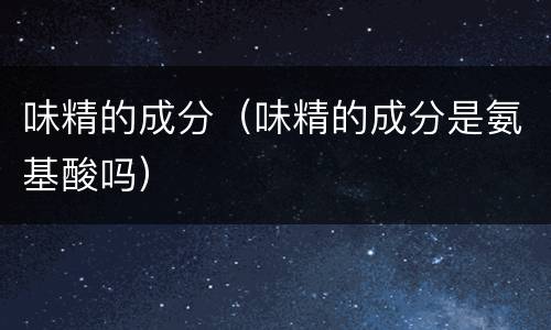 味精的成分（味精的成分是氨基酸吗）