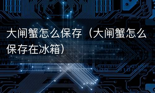 大闸蟹怎么保存（大闸蟹怎么保存在冰箱）
