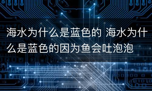 海水为什么是蓝色的 海水为什么是蓝色的因为鱼会吐泡泡