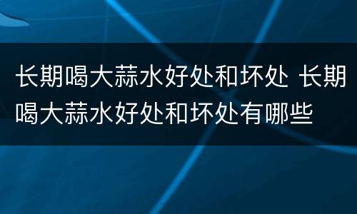长期喝大蒜水好处和坏处 长期喝大蒜水好处和坏处有哪些