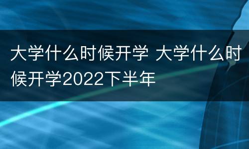 大学什么时候开学 大学什么时候开学2022下半年