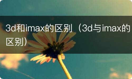 3d和imax的区别（3d与imax的区别）