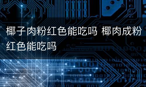 椰子肉粉红色能吃吗 椰肉成粉红色能吃吗