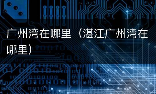广州湾在哪里（湛江广州湾在哪里）