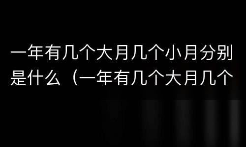 一年有几个大月几个小月分别是什么（一年有几个大月几个小月分别是什么意思）