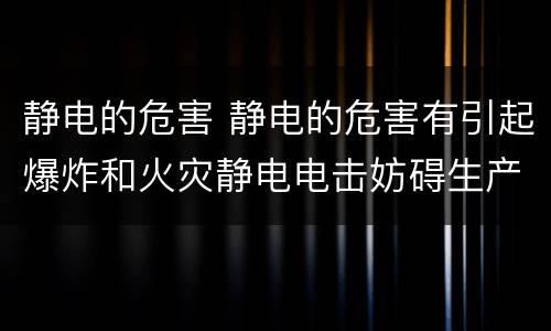 静电的危害 静电的危害有引起爆炸和火灾静电电击妨碍生产