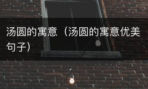 汤圆的寓意（汤圆的寓意优美句子）
