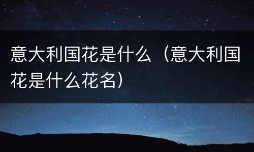 意大利国花是什么（意大利国花是什么花名）