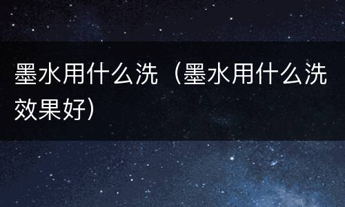 墨水用什么洗（墨水用什么洗效果好）