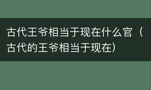 古代王爷相当于现在什么官（古代的王爷相当于现在）