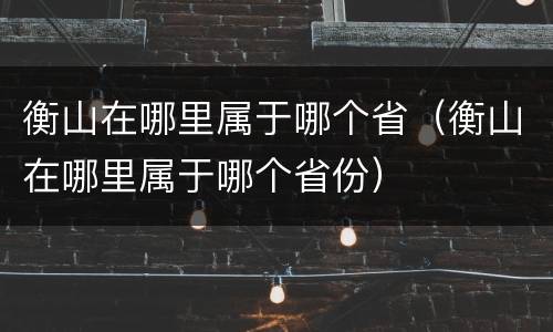 衡山在哪里属于哪个省（衡山在哪里属于哪个省份）