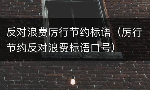 反对浪费厉行节约标语（厉行节约反对浪费标语口号）