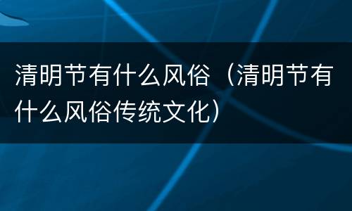 清明节有什么风俗（清明节有什么风俗传统文化）