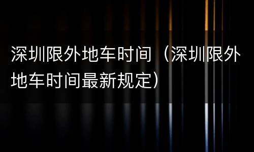 深圳限外地车时间（深圳限外地车时间最新规定）