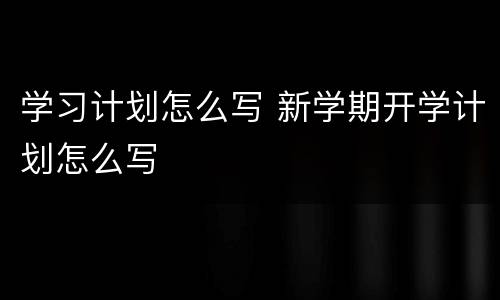 学习计划怎么写 新学期开学计划怎么写
