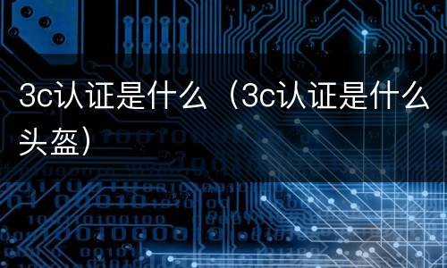 3c认证是什么（3c认证是什么头盔）