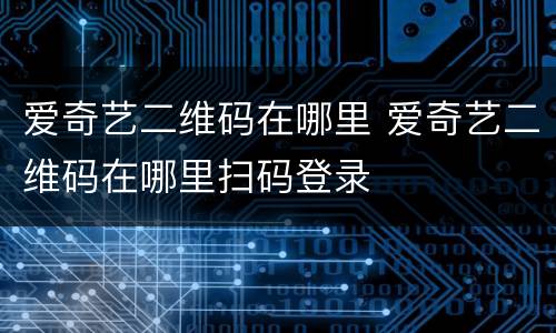 爱奇艺二维码在哪里 爱奇艺二维码在哪里扫码登录