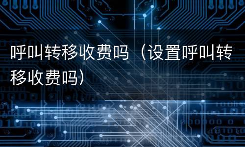 呼叫转移收费吗（设置呼叫转移收费吗）