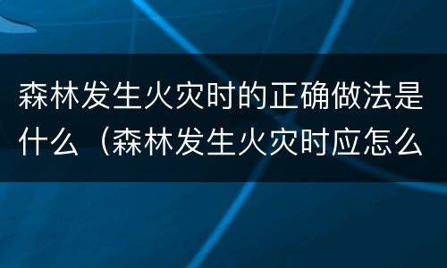 森林发生火灾时的正确做法是什么（森林发生火灾时应怎么做）