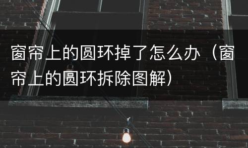 窗帘上的圆环掉了怎么办（窗帘上的圆环拆除图解）