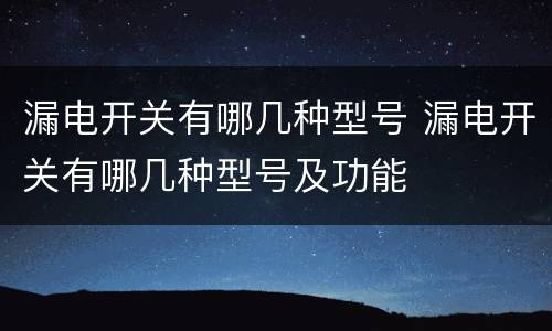 漏电开关有哪几种型号 漏电开关有哪几种型号及功能