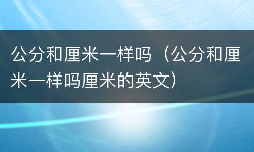 公分和厘米一样吗（公分和厘米一样吗厘米的英文）