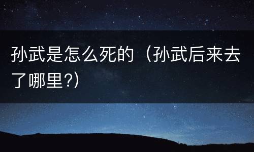 孙武是怎么死的（孙武后来去了哪里?）