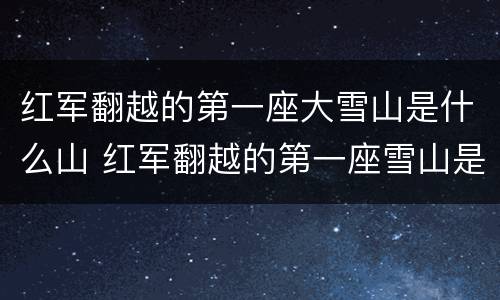 红军翻越的第一座大雪山是什么山 红军翻越的第一座雪山是哪一座啊