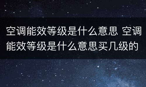 空调能效等级是什么意思 空调能效等级是什么意思买几级的好