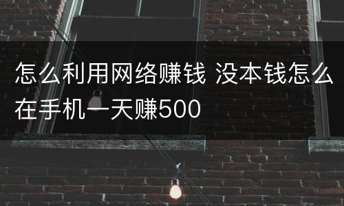 怎么利用网络赚钱 没本钱怎么在手机一天赚500