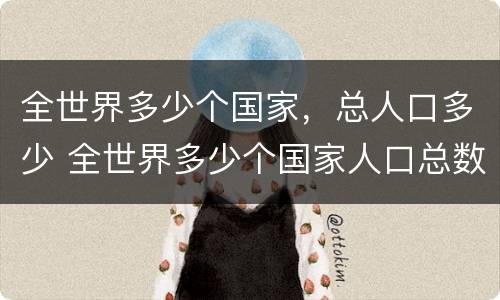全世界多少个国家，总人口多少 全世界多少个国家人口总数已达75亿