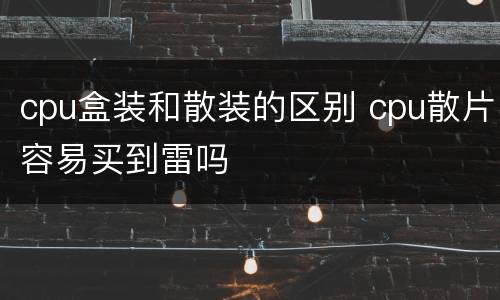 cpu盒装和散装的区别 cpu散片容易买到雷吗