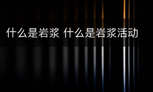 什么是岩浆 什么是岩浆活动