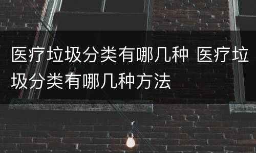 医疗垃圾分类有哪几种 医疗垃圾分类有哪几种方法